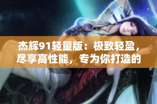 杰辉91轻量版：极致轻盈，尽享高性能，专为你打造的轻量化官方网站