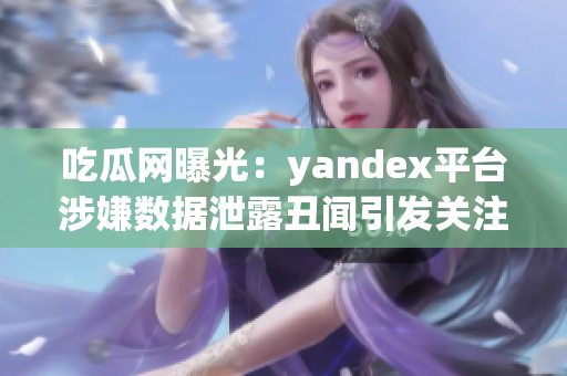 吃瓜网曝光：yandex平台涉嫌数据泄露丑闻引发关注