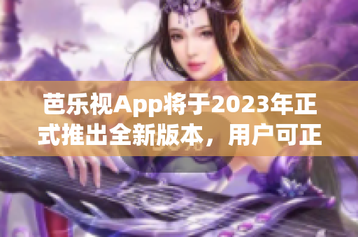 芭乐视App将于2023年正式推出全新版本，用户可正版下载使用