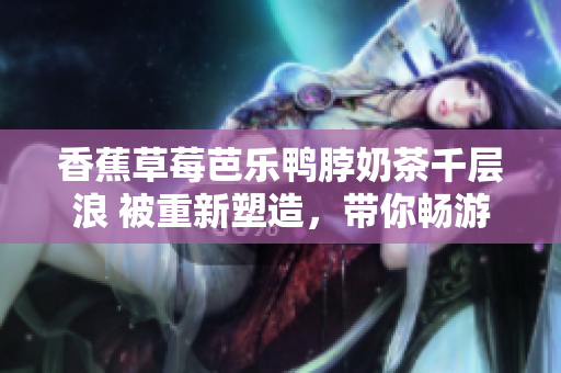 香蕉草莓芭乐鸭脖奶茶千层浪 被重新塑造，带你畅游美食世界