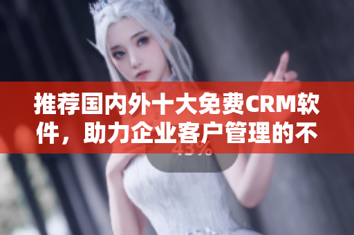 推荐国内外十大免费CRM软件，助力企业客户管理的不可或缺工具