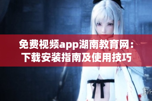 免费视频app湖南教育网：下载安装指南及使用技巧