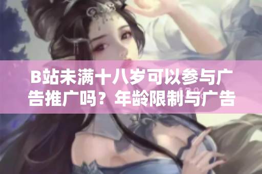 B站未满十八岁可以参与广告推广吗？年龄限制与广告合规探讨