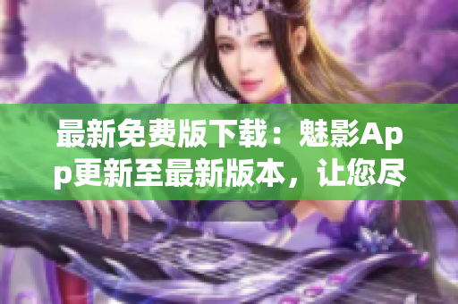 最新免费版下载：魅影App更新至最新版本，让您尽情畅享