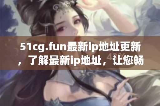 51cg.fun最新ip地址更新，了解最新ip地址，让您畅玩网络游戏