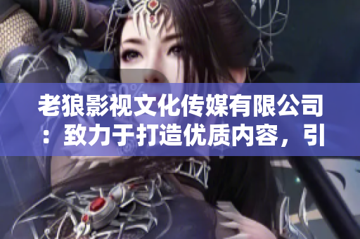 老狼影视文化传媒有限公司：致力于打造优质内容，引领影视文化风潮