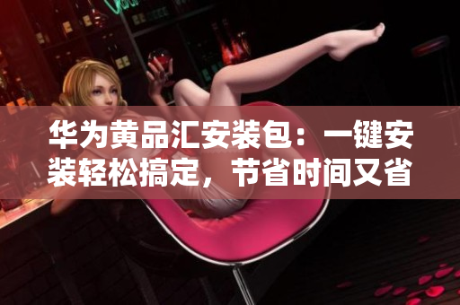 华为黄品汇安装包：一键安装轻松搞定，节省时间又省心