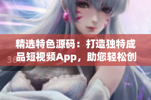 精选特色源码：打造独特成品短视频App，助您轻松创作与分享
