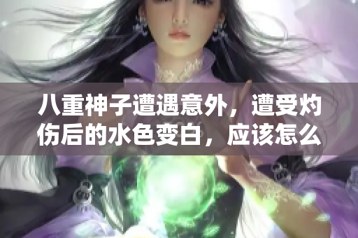八重神子遭遇意外，遭受灼伤后的水色变白，应该怎么处理？