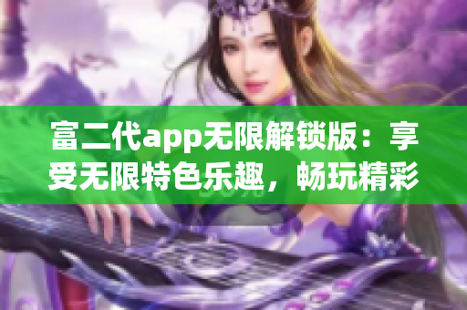 富二代app无限解锁版：享受无限特色乐趣，畅玩精彩功能