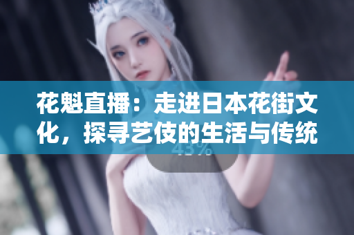 花魁直播：走进日本花街文化，探寻艺伎的生活与传统