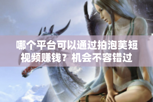 哪个平台可以通过拍泡芙短视频赚钱？机会不容错过