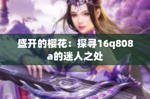 盛开的樱花：探寻16q808a的迷人之处