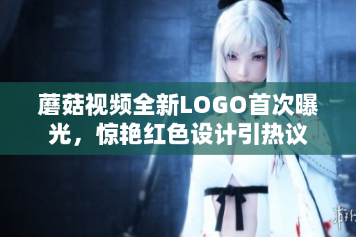 蘑菇视频全新LOGO首次曝光，惊艳红色设计引热议