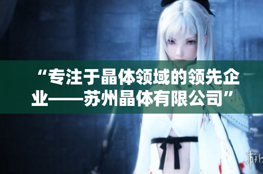 “专注于晶体领域的领先企业——苏州晶体有限公司”