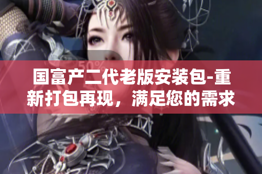 国富产二代老版安装包-重新打包再现，满足您的需求