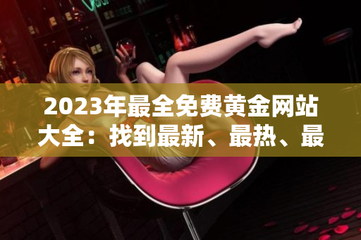 2023年最全免费黄金网站大全：找到最新、最热、最专业的黄金投资信息