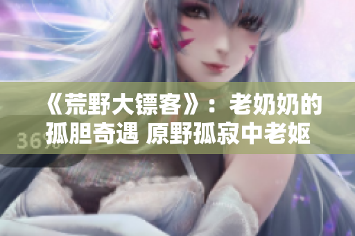 《荒野大镖客》：老奶奶的孤胆奇遇 原野孤寂中老妪的传奇生涯