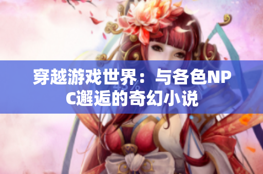 穿越游戏世界：与各色NPC邂逅的奇幻小说