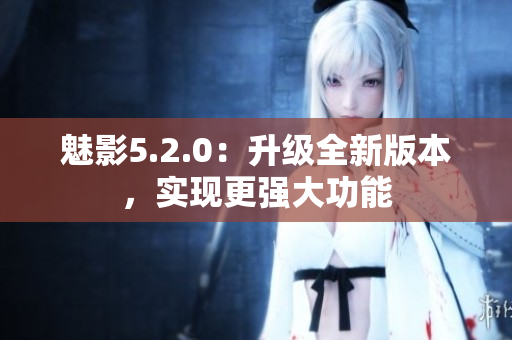 魅影5.2.0：升级全新版本，实现更强大功能
