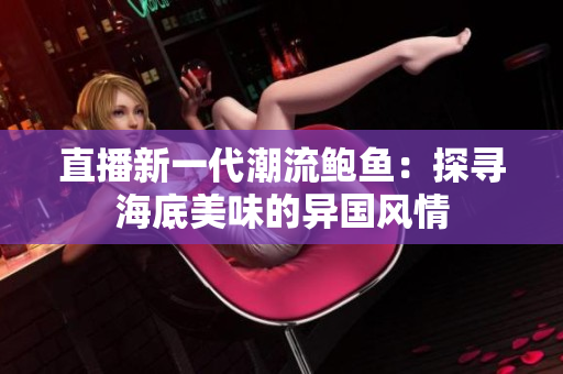 直播新一代潮流鲍鱼：探寻海底美味的异国风情