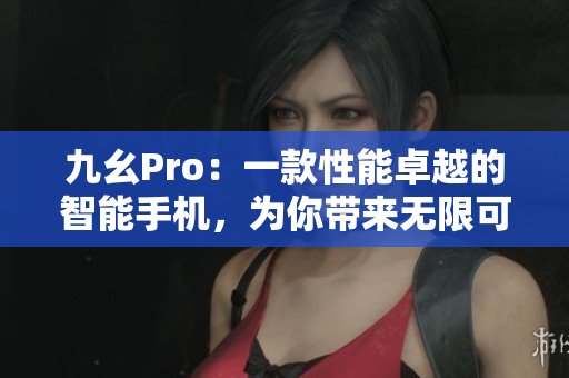 九幺Pro：一款性能卓越的智能手机，为你带来无限可能