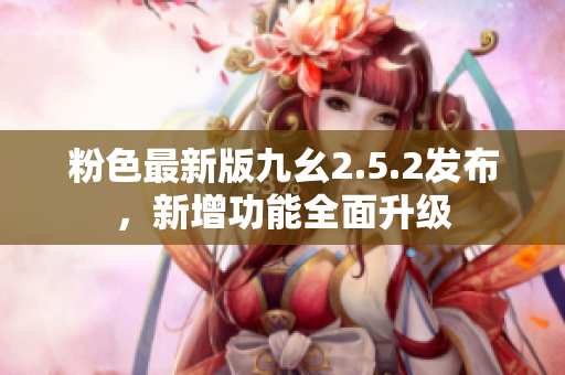 粉色最新版九幺2.5.2发布，新增功能全面升级