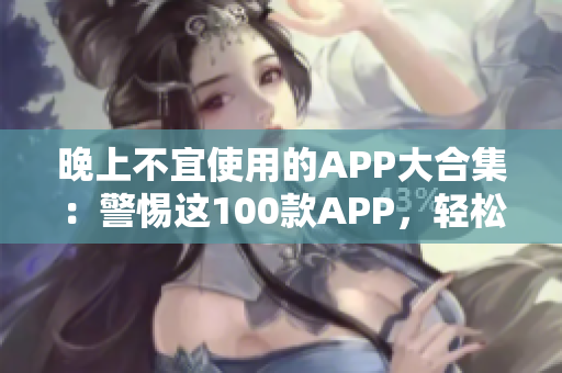 晚上不宜使用的APP大合集：警惕这100款APP，轻松提高睡眠质量