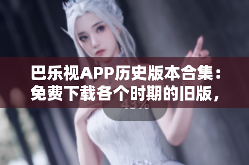 巴乐视APP历史版本合集：免费下载各个时期的旧版，方便您找到适合的版本