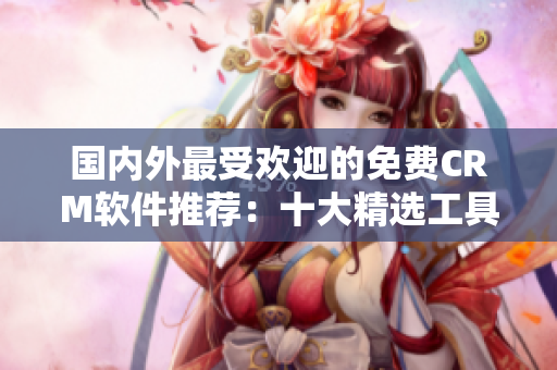 国内外最受欢迎的免费CRM软件推荐：十大精选工具盘点