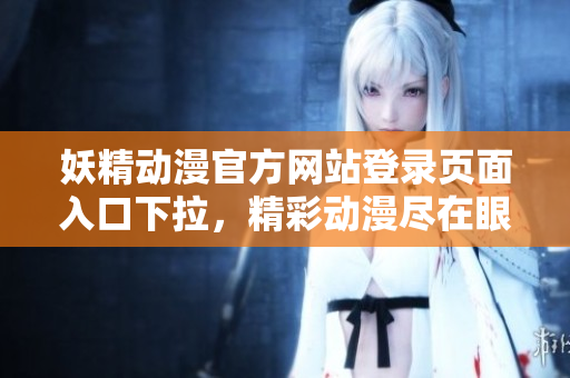 妖精动漫官方网站登录页面入口下拉，精彩动漫尽在眼前