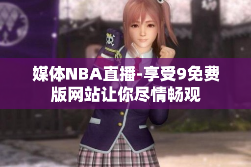 媒体NBA直播-享受9免费版网站让你尽情畅观