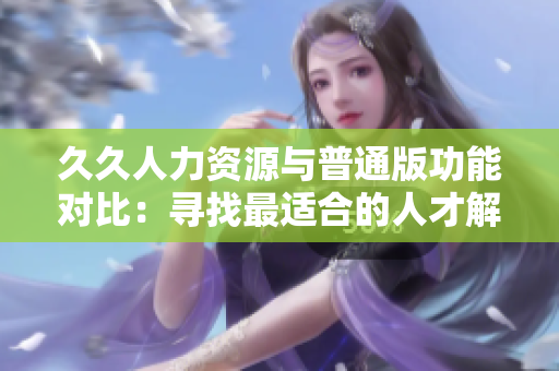 久久人力资源与普通版功能对比：寻找最适合的人才解决方案