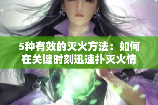 5种有效的灭火方法：如何在关键时刻迅速扑灭火情