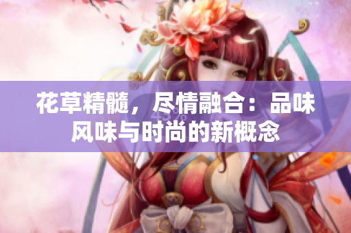 花草精髓，尽情融合：品味风味与时尚的新概念