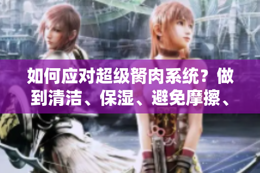 如何应对超级胬肉系统？做到清洁、保湿、避免摩擦、寻求专业指导，从根源上改善。