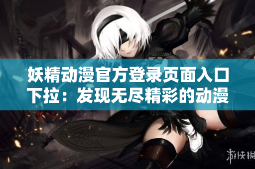 妖精动漫官方登录页面入口下拉：发现无尽精彩的动漫世界