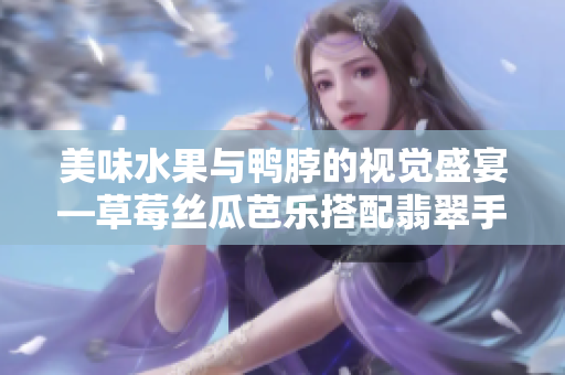 美味水果与鸭脖的视觉盛宴—草莓丝瓜芭乐搭配翡翠手镯