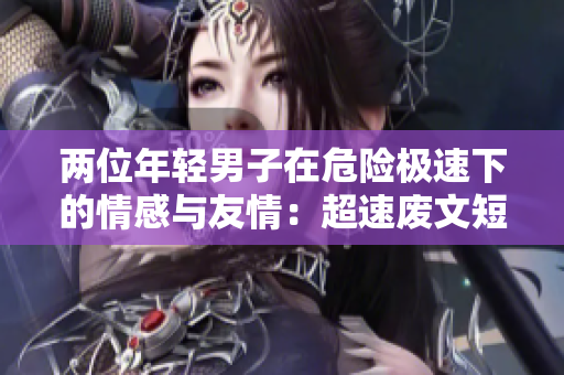 两位年轻男子在危险极速下的情感与友情：超速废文短篇【小说】