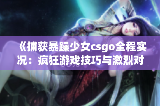 《捕获暴躁少女csgo全程实况：疯狂游戏技巧与激烈对抗一触即发》