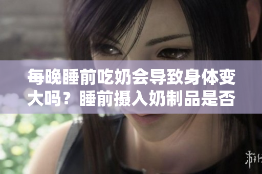 每晚睡前吃奶会导致身体变大吗？睡前摄入奶制品是否与体重增加有关？