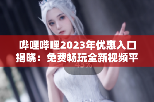 哔哩哔哩2023年优惠入口揭晓：免费畅玩全新视频平台