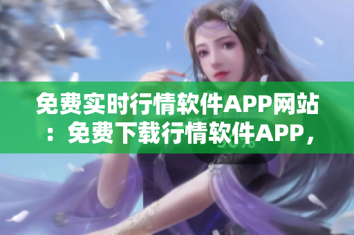 免费实时行情软件APP网站：免费下载行情软件APP，获取实时行情数据