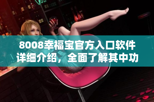 8008幸福宝官方入口软件详细介绍，全面了解其中功能及使用方式
