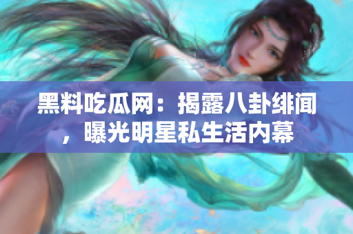黑料吃瓜网：揭露八卦绯闻，曝光明星私生活内幕