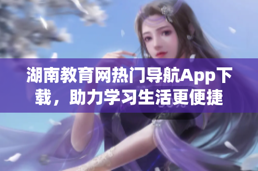 湖南教育网热门导航App下载，助力学习生活更便捷
