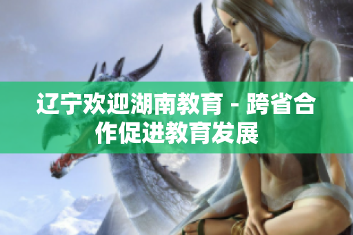 辽宁欢迎湖南教育 - 跨省合作促进教育发展