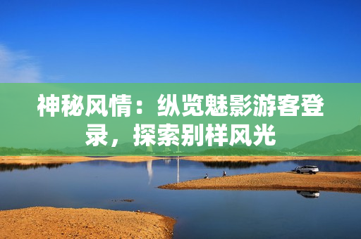 神秘风情：纵览魅影游客登录，探索别样风光