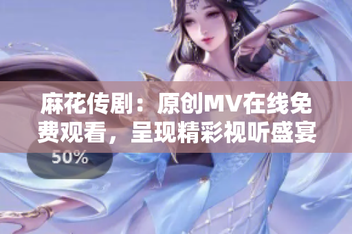 麻花传剧：原创MV在线免费观看，呈现精彩视听盛宴