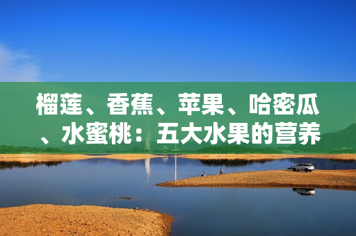 榴莲、香蕉、苹果、哈密瓜、水蜜桃：五大水果的营养与美味分享